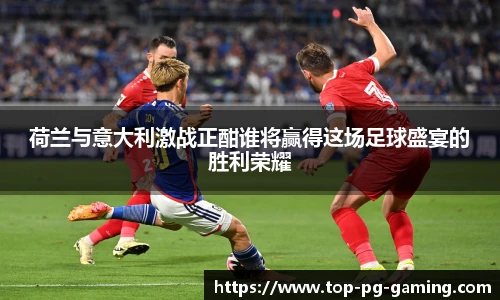 荷兰与意大利激战正酣谁将赢得这场足球盛宴的胜利荣耀