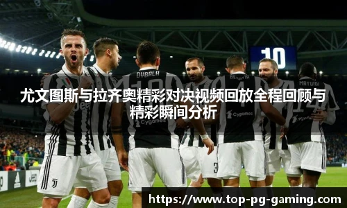 尤文图斯与拉齐奥精彩对决视频回放全程回顾与精彩瞬间分析