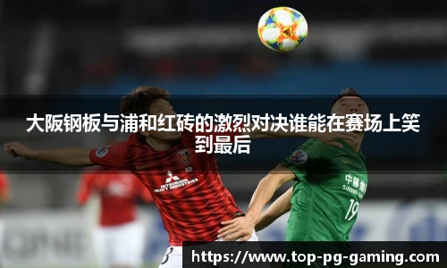 大阪钢板与浦和红砖的激烈对决谁能在赛场上笑到最后