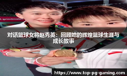 对话篮球女将赵秀英：回顾她的辉煌篮球生涯与成长故事