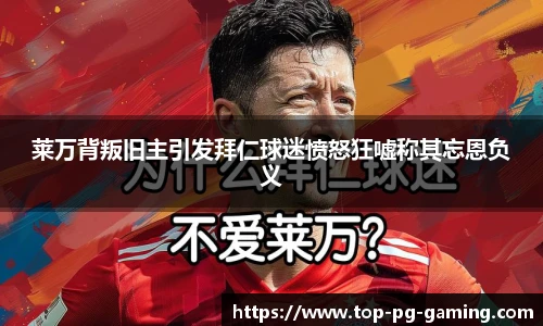 莱万背叛旧主引发拜仁球迷愤怒狂嘘称其忘恩负义