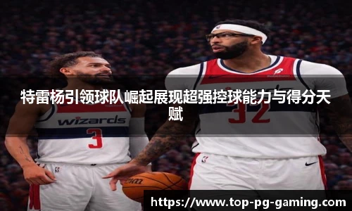特雷杨引领球队崛起展现超强控球能力与得分天赋