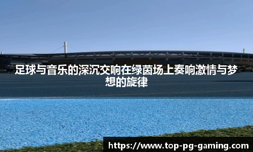 足球与音乐的深沉交响在绿茵场上奏响激情与梦想的旋律